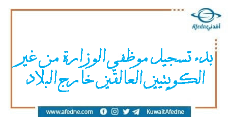 بدء تسجيل موظفي الوزارة من غير الكويتيين العالقين خارج البلاد